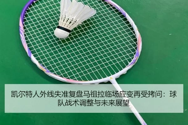 凯尔特人外线失准复盘马祖拉临场应变再受拷问：球队战术调整与未来展望