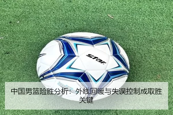 中国男篮险胜分析：外线回暖与失误控制成取胜关键